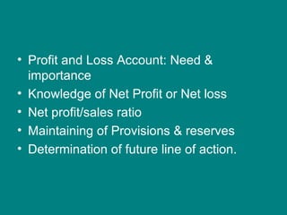 • Profit and Loss Account: Need &
  importance
• Knowledge of Net Profit or Net loss
• Net profit/sales ratio
• Maintaining of Provisions & reserves
• Determination of future line of action.
 