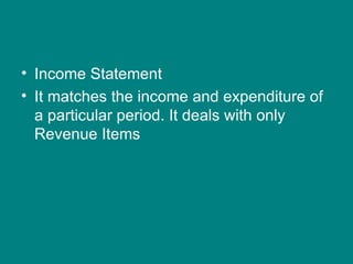 • Income Statement
• It matches the income and expenditure of
  a particular period. It deals with only
  Revenue Items
 