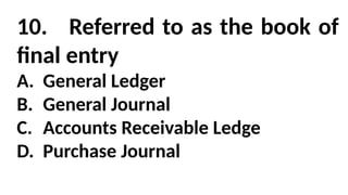 10. Referred to as the book of
final entry
A. General Ledger
B. General Journal
C. Accounts Receivable Ledge
D. Purchase Journal
 