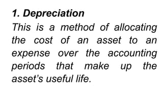 1. Depreciation
This is a method of allocating
the cost of an asset to an
expense over the accounting
periods that make up the
asset’s useful life.
 