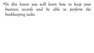 •In this lesson you will learn how to keep your
business records and be able to perform the
bookkeeping tasks.
 