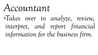Accountant
-Takes over to analyze, review,
interpret, and report financial
information for the business firm.
 