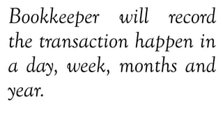 Bookkeeper will record
the transaction happen in
a day, week, months and
year.
 