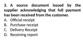 3. A source document issued by the
supplier acknowledging that full payment
has been received from the customer.
A. Official receipt
B. Purchase receipt
C. Delivery Receipt
D. Receiving report
 