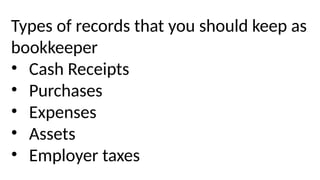 Types of records that you should keep as
bookkeeper
• Cash Receipts
• Purchases
• Expenses
• Assets
• Employer taxes
 
