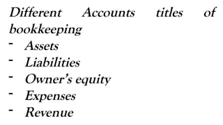 Different Accounts titles of
bookkeeping
- Assets
- Liabilities
- Owner’s equity
- Expenses
- Revenue
 