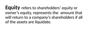 Equity refers to shareholders’ equity or
owner’s equity, represents the amount that
will return to a company’s shareholders if all
of the assets are liquidate.
 