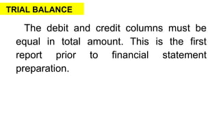 TRIAL BALANCE
The debit and credit columns must be
equal in total amount. This is the first
report prior to financial statement
preparation.
 
