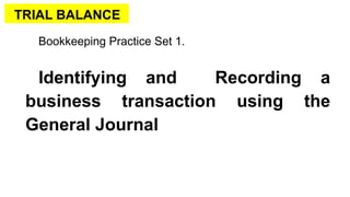 TRIAL BALANCE
Bookkeeping Practice Set 1.
Identifying and Recording a
business transaction using the
General Journal
 