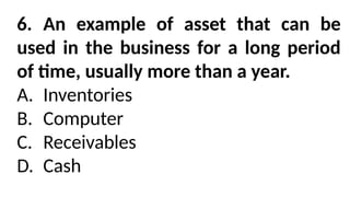 6. An example of asset that can be
used in the business for a long period
of time, usually more than a year.
A. Inventories
B. Computer
C. Receivables
D. Cash
 