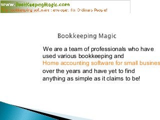 We are a team of professionals who have
used various bookkeeping and
Home accounting software for small busines
over the years and have yet to find
anything as simple as it claims to be!
 