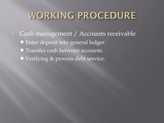    Cash management / Accounts receivable
     Enter deposit into general ledger.
     Transfer cash between accounts.
     Verifying & process debt service.
 
