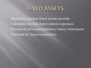   Maintain/update fixed assets records.
   Calculate/record depreciation expenses.
   Process fixed assets addition/sales/retirement.
   Account for lease transaction.
 