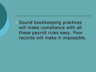 Sound bookkeeping practices will make compliance with all these payroll rules easy. Poor records will make it impossible. 