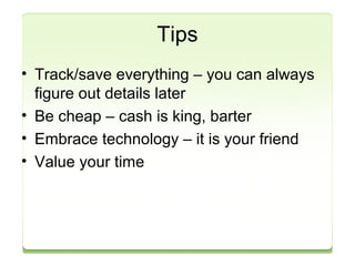 Tips 
• Track/save everything – you can always 
figure out details later 
• Be cheap – cash is king, barter 
• Embrace technology – it is your friend 
• Value your time 
 