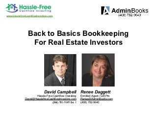 www.HasslefreeCashflowInvesting.com




                Back to Basics Bookkeeping
                 For Real Estate Investors




                            David Campbell Renee Daggett
                    Hassle-Free Cashflow Investing     Enrolled Agent / QB Pro
             David@HasslefreeCashflowInvesting.com     Renee@AdminBooks.com
                                (866) 931-9149 Ext 1   (408) 782-9640
 