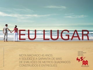 MOTA MACHADO 45 ANOS.
A SOLIDEZ E A GARANTIA DE MAIS
DE 3 MILHÕES DE METROS QUADRADOS
CONSTRUÍDOS E ENTREGUES.
CADA VEZ
MAIS DIFERENTE.
CADA VEZ
MAIS VOCÊ.
Materialexclusivoparatreinamentodecorretores.
 