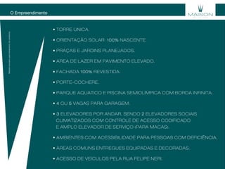 O Empreendimento
Materialexclusivoparatreinamentodecorretores.
• TorrE úNiCA.
• oriENTAÇÃo SolAr: 100% NASCENTE.
• PrAÇAS E JArDiNS PlANEJADoS.
• árEA DE lAzEr EM PAViMENTo ElEVADo.
• FAChADA 100% REVESTIDA.
• PorTE-CoChèrE.
• PArQUE AQUáTiCo E PiSCiNA SEMiolÍMPiCA CoM BorDA iNFiNiTA.
• 4 OU 5 VAGAS PARA GARAGEM.
• 3 ELEVADORES POR ANDAR, SENDO 2 ELEVADORES SOCIAIS
CLIMATIZADOS COM CONTROLE DE ACESSO CODIFICADO
E AMPLO ELEVADOR DE SERVIÇO (PARA MACAS).
• AMBiENTES CoM ACESSiBiliDADE PArA PESSoAS CoM DEFiCiÊNCiA.
• árEAS CoMUNS ENTrEgUES EQUiPADAS E DECorADAS.
• ACESSo DE VEÍCUloS PElA rUA FEliPE NEri.
 