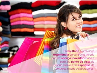 O resultado é uma nova
experiência de consumo gerada
por um serviço inovador criado a
partir do ponto de vista do
próprio cliente e da expertise da
empresa e seus colaboradores.
 