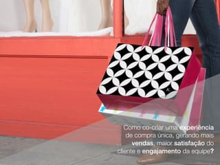 Como co-criar uma experiência
de compra única, gerando mais
vendas, maior satisfação do
cliente e engajamento da equipe?
 