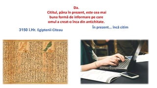 3150 ?.Hr. Egiptenii Citeau
?n prezent... ?nc? citim
Da.
Cititul, p?na ?n prezent, este cea mai
buna form? de informare pe care
omul a creat-o ?nca din antichitate.
 