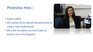 Povestea mea :
? Iubesc cititul
? M-a ajutat s? ?mi dezvolt perspectivele ?n
via?a ?i cele profesionale
? Mi-a dat ?ncredere s? cred c? pot s?
realizez orice ?mi imaginez
 