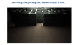Iar acum pa?im spre etapa cea mai misterioas? a vie?ii
 