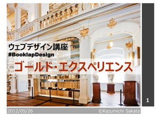 ウェブデザイン講座
#BooklapDesign

  ゴールド・エクスペリエンス

                                     1
2012/05/26       ©Kazumichi Sakata
 
