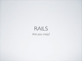 RAILS
Are you crazy?
 