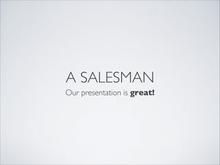 A SALESMAN
Our presentation is great!
 