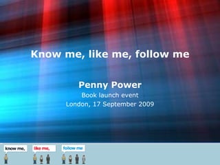 Know me, like me, follow me Penny Power Book launch event London, 17 September 2009 