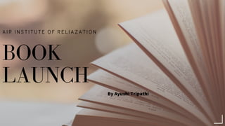 BOOK
LAUNCH
By Ayushi Tripathi
AIR INSTITUTE OF RELIAZATION
 