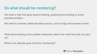 So what should be monitoring?
We need a view that goes beyond alerting, graphing and jumping on every
potential problem.
W...