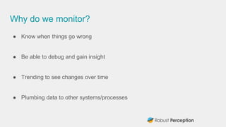 Why do we monitor?
● Know when things go wrong
● Be able to debug and gain insight
● Trending to see changes over time
● P...