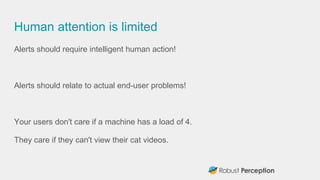 Human attention is limited
Alerts should require intelligent human action!
Alerts should relate to actual end-user problem...