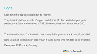 Logs
Logs take the opposite approach to metrics.
They track individual events. So you can tell that Mr. Foo visited /myend...