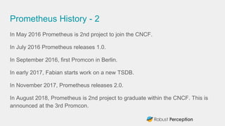 Prometheus History - 2
In May 2016 Prometheus is 2nd project to join the CNCF.
In July 2016 Prometheus releases 1.0.
In Se...
