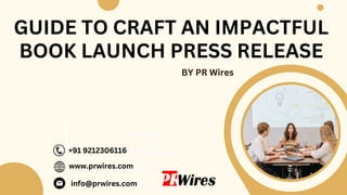 GUIDE TO CRAFT AN IMPACTFUL
BOOK LAUNCH PRESS RELEASE
BY PR Wires
www.prwires.com
+91 9212306116
info@prwires.com
Contact Us:
www.prwires.com
+91 9212306116
info@prwires.com
 