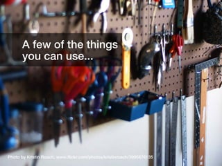 A few of the things
      you can use...




Photo by Kristin Roach, www.flickr.com/photos/kristinroach/3995676135   10
 