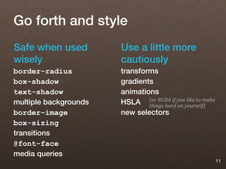 Go forth and style
Safe when used         Use a little more
wisely                 cautiously
border-radius          transforms
box-shadow             gradients
text-shadow            animations
multiple backgrounds   HSLA (or RGBA if youyourself)
                               things hard on
                                              like to make

border-image           new selectors
box-sizing
transitions
@font-face
media queries
                                                             11
 