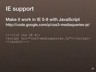 IE support
Make it work in IE 5-8 with JavaScript
http://code.google.com/p/css3-mediaqueries-js/

<!--[if lte IE 8]>
<script src="css3-mediaqueries.js"></script>
<![endif]-->




                                                 29
 
