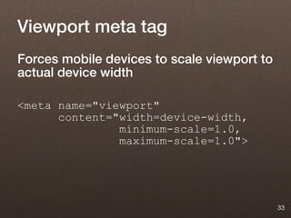 Viewport meta tag
Forces mobile devices to scale viewport to
actual device width

<meta name="viewport"
      content="width=device-width,
               minimum-scale=1.0,
               maximum-scale=1.0">




                                             33
 