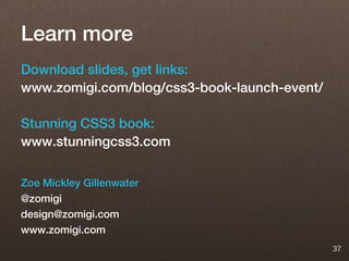 Learn more
Download slides, get links:
www.zomigi.com/blog/css3-book-launch-event/

Stunning CSS3 book:
www.stunningcss3.com

Zoe Mickley Gillenwater
@zomigi
design@zomigi.com
www.zomigi.com
                                              37
 