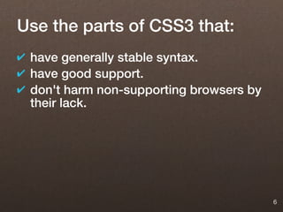 Use the parts of CSS3 that:
✔ have generally stable syntax.
✔ have good support.
✔ don't harm non-supporting browsers by
  their lack.




                                          6
 