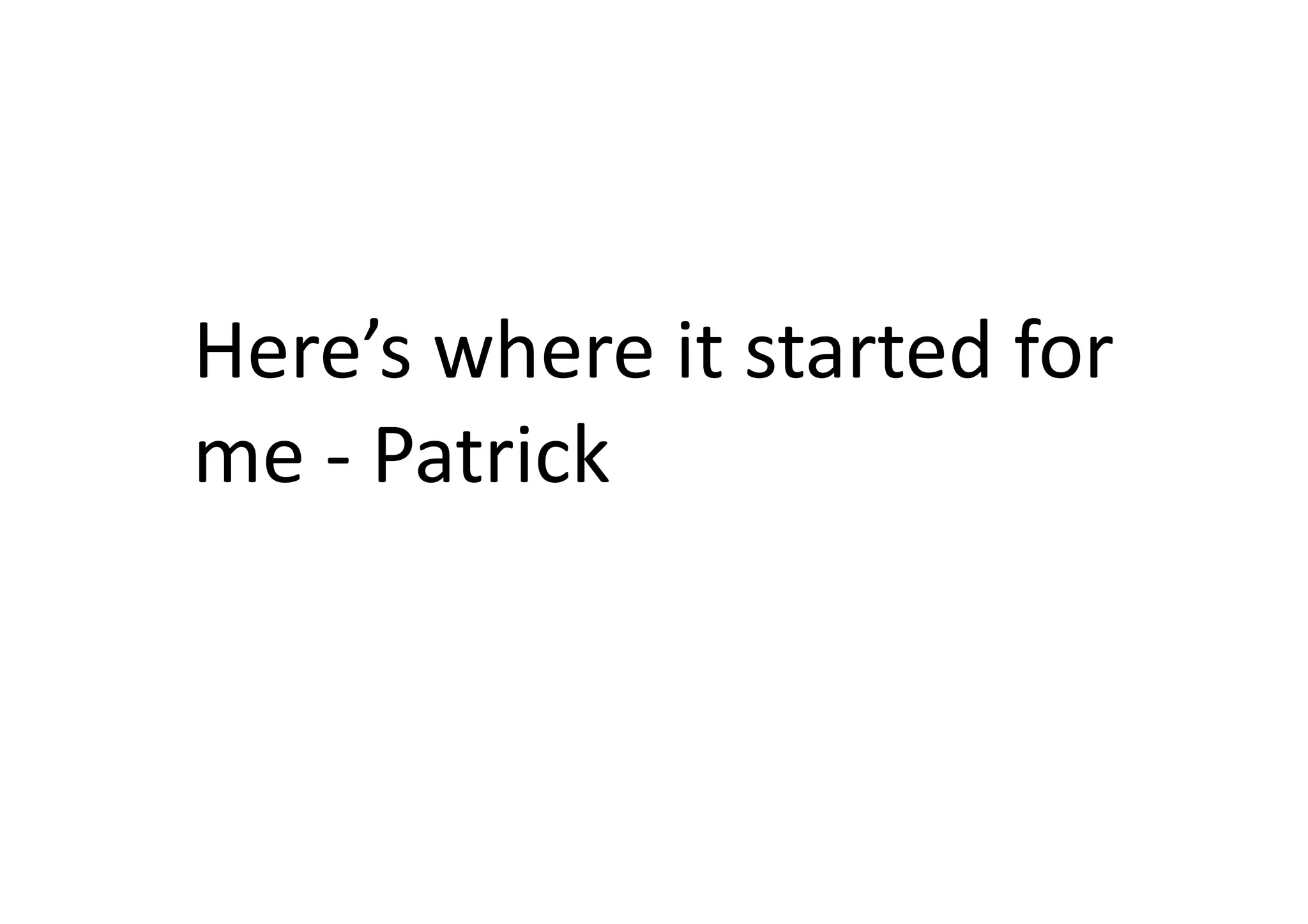 Here’s	
  where	
  it	
  started	
  for	
  
me	
  -­‐	
  Patrick	
  
 