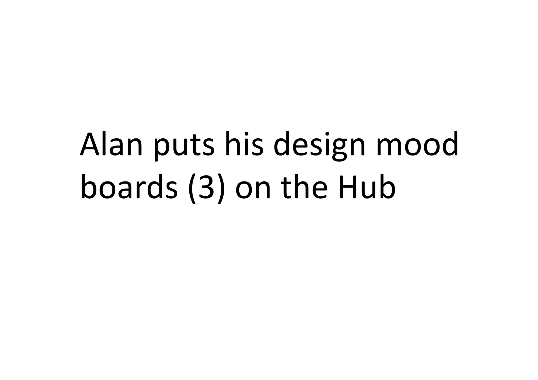Alan	
  puts	
  his	
  design	
  mood	
  
boards	
  (3)	
  on	
  the	
  Hub	
  
 