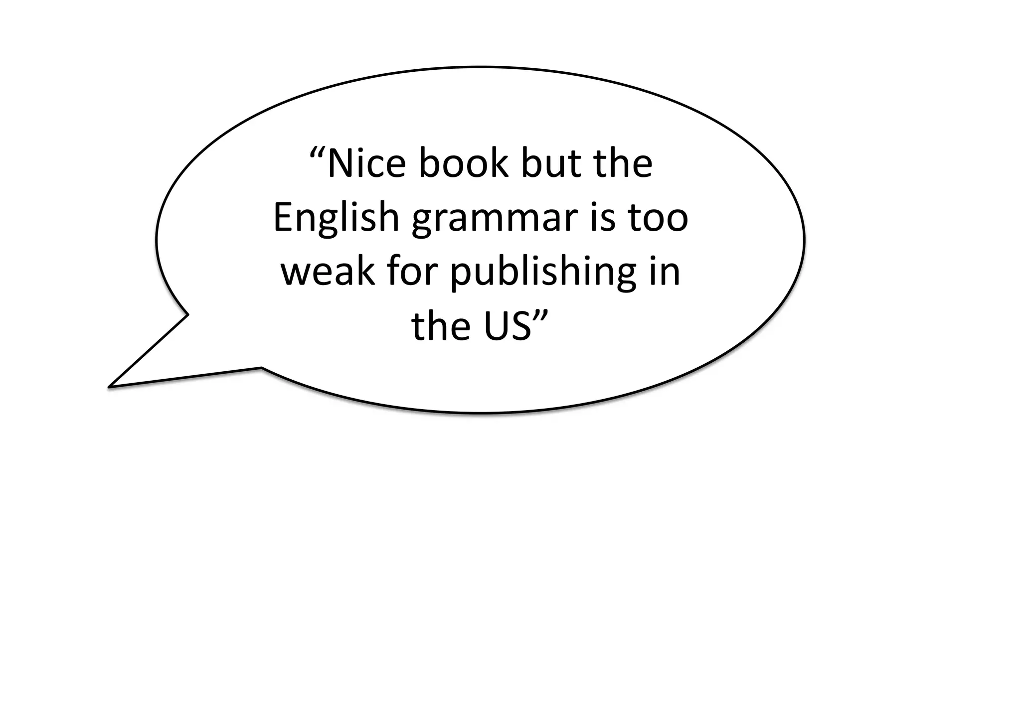 “Nice	
  book	
  but	
  the	
  
English	
  grammar	
  is	
  too	
  
weak	
  for	
  publishing	
  in	
  
           the	
  US”	
  
 