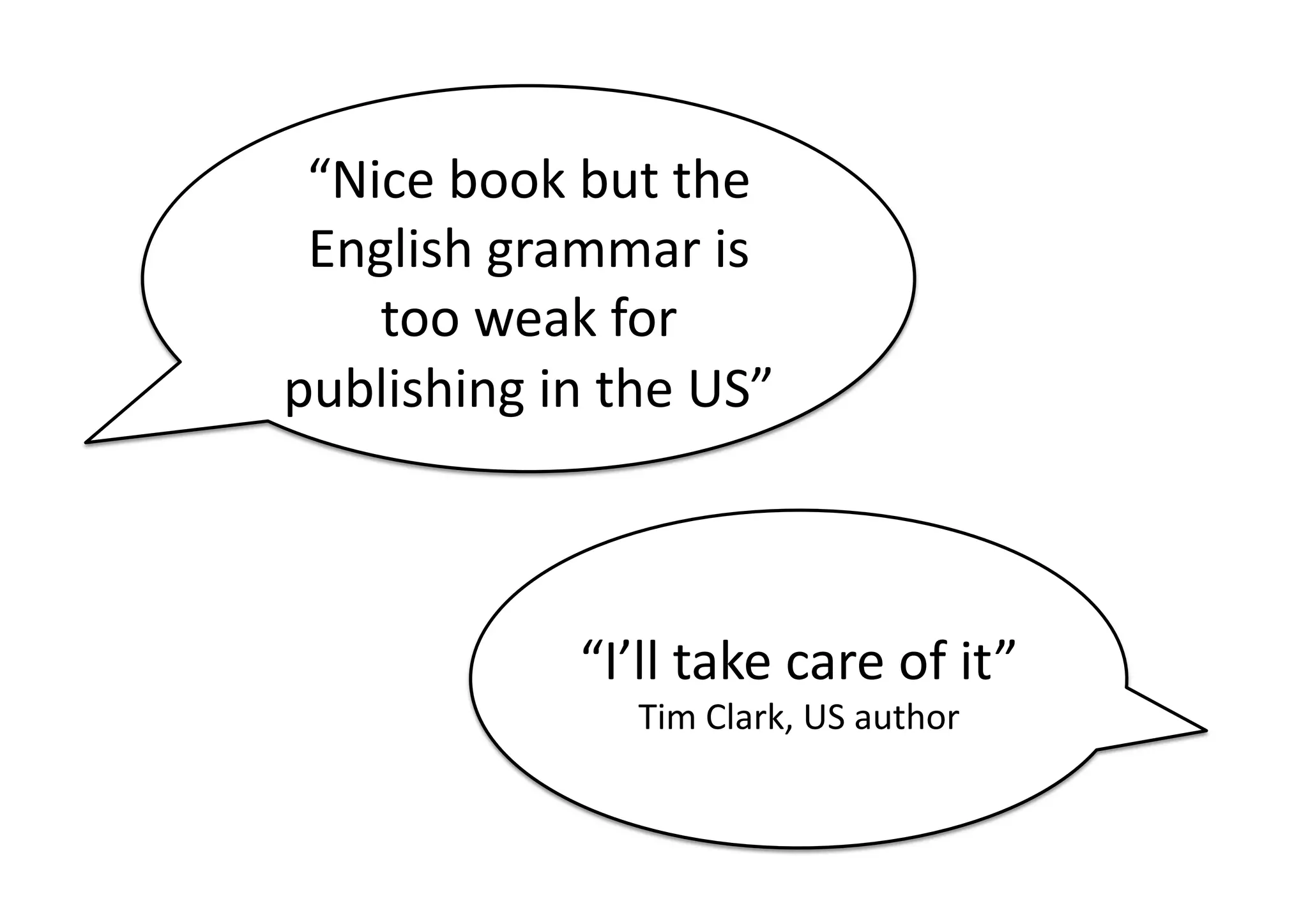 “Nice	
  book	
  but	
  the	
  
 English	
  grammar	
  is	
  
    too	
  weak	
  for	
  
publishing	
  in	
  the	
  US”	
  



                   “I’ll	
  take	
  care	
  of	
  it”	
  
                       Tim	
  Clark,	
  US	
  author	
  
 