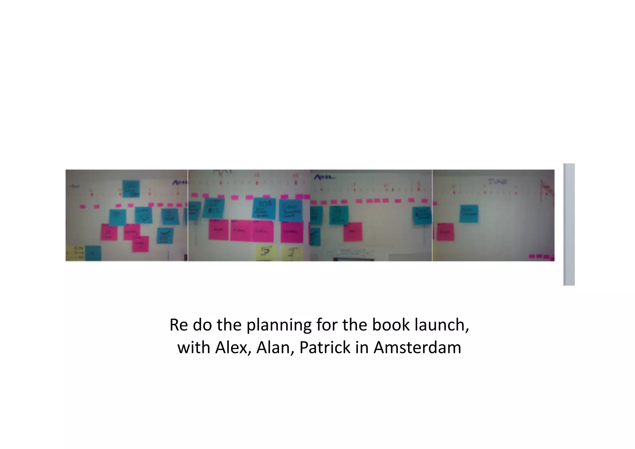 Re	
  do	
  the	
  planning	
  for	
  the	
  book	
  launch,	
  	
  
 with	
  Alex,	
  Alan,	
  Patrick	
  in	
  Amsterdam	
  
 