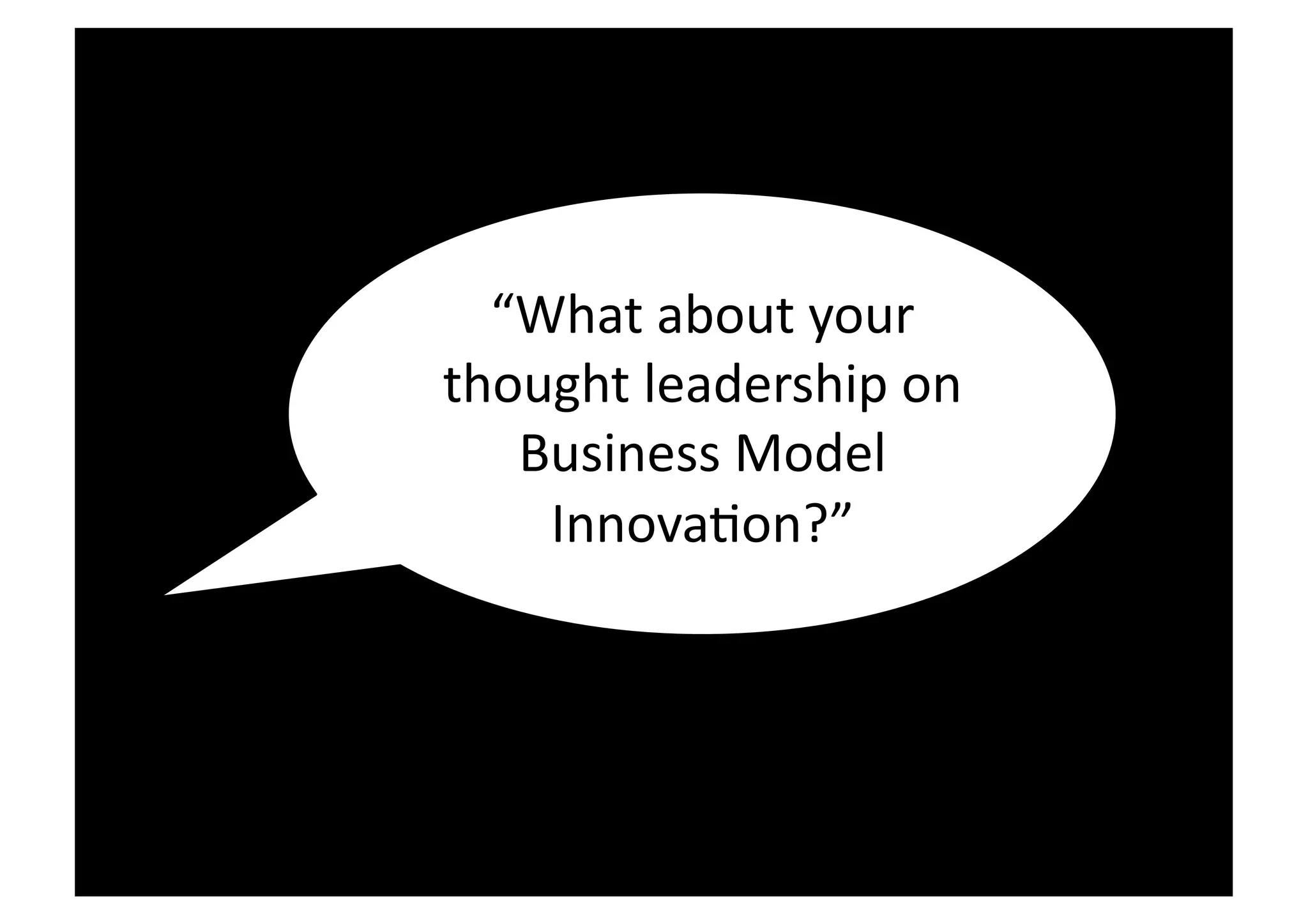 “What	
  about	
  your	
  
thought	
  leadership	
  on	
  
   Business	
  Model	
  
    InnovaIon?”	
  
 
